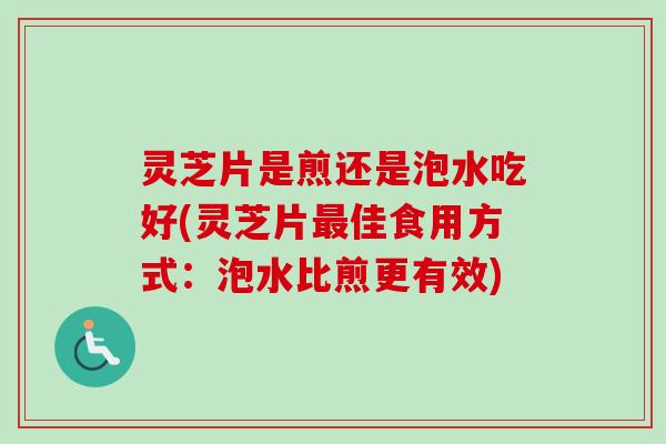 灵芝片是煎还是泡水吃好(灵芝片佳食用方式：泡水比煎更有效)