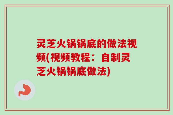 灵芝火锅锅底的做法视频(视频教程：自制灵芝火锅锅底做法)
