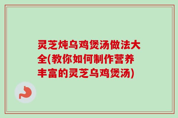 灵芝炖乌鸡煲汤做法大全(教你如何制作营养丰富的灵芝乌鸡煲汤)