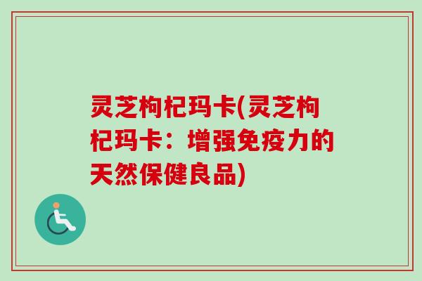 灵芝枸杞玛卡(灵芝枸杞玛卡：增强免疫力的天然保健良品)