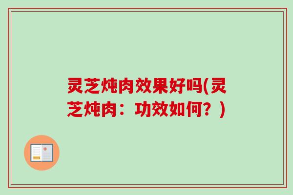 灵芝炖肉效果好吗(灵芝炖肉：功效如何？)