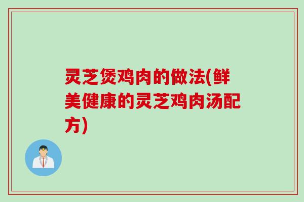 灵芝煲鸡肉的做法(鲜美健康的灵芝鸡肉汤配方)