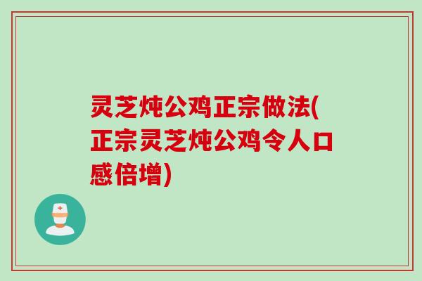 灵芝炖公鸡正宗做法(正宗灵芝炖公鸡令人口感倍增)