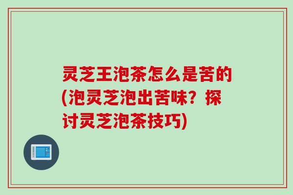 灵芝王泡茶怎么是苦的(泡灵芝泡出苦味？探讨灵芝泡茶技巧)