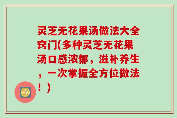 灵芝无花果汤做法大全窍门(多种灵芝无花果汤口感浓郁，滋补养生，一次掌握全方位做法！)