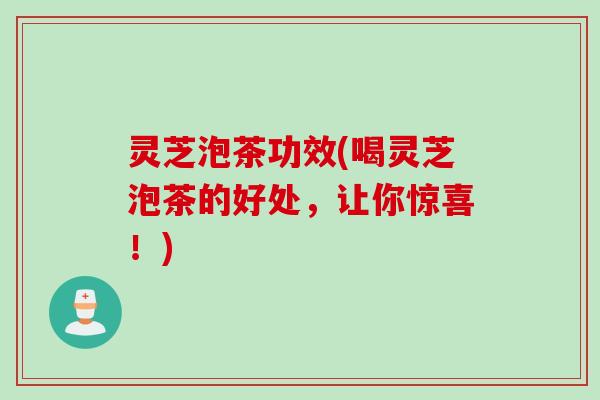 灵芝泡茶功效(喝灵芝泡茶的好处,让你惊喜!) 灵芝泡茶功效(喝灵芝泡茶的好处,让你惊喜!)