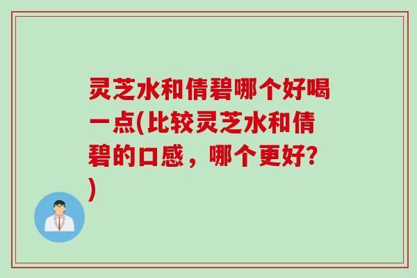 灵芝水和倩碧哪个好喝一点(比较灵芝水和倩碧的口感，哪个更好？)