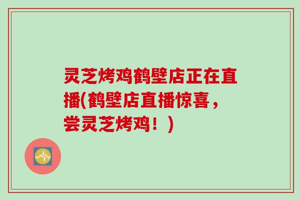 灵芝烤鸡鹤壁店正在直播(鹤壁店直播惊喜，尝灵芝烤鸡！)
