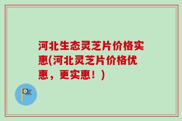 河北生态灵芝片价格实惠(河北灵芝片价格优惠,更实惠!) 河北生态灵芝片价格实惠(河北灵芝片价格优惠,更实惠!)