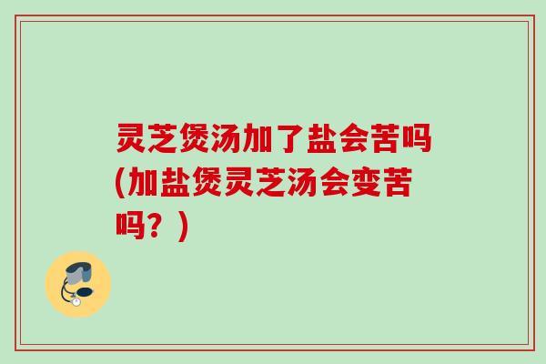 灵芝煲汤加了盐会苦吗(加盐煲灵芝汤会变苦吗?) 灵芝煲汤加了盐会苦吗(加盐煲灵芝汤会变苦吗?)