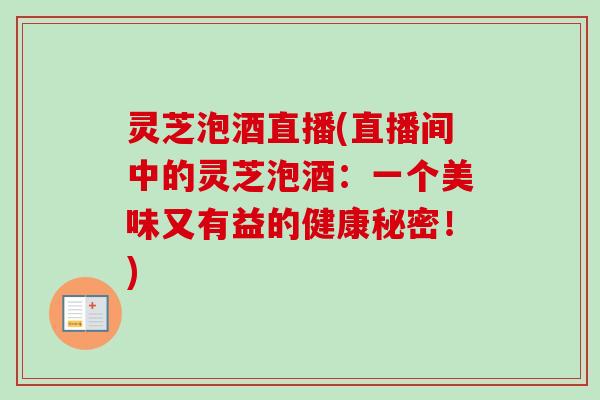 灵芝泡酒直播(直播间中的灵芝泡酒：一个美味又有益的健康秘密！)