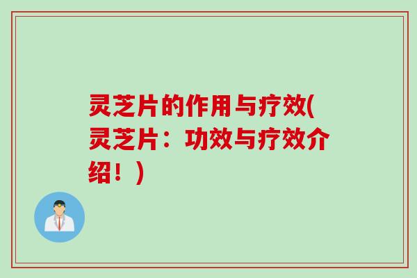 灵芝片的作用与疗效(灵芝片：功效与疗效介绍！)