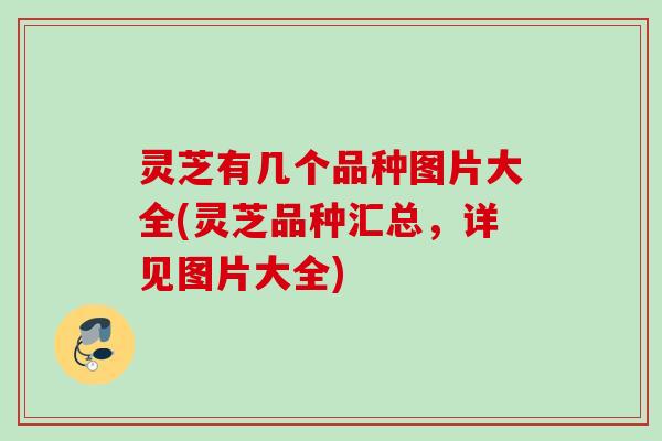 灵芝有几个品种图片大全(灵芝品种汇总，详见图片大全)
