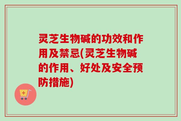 灵芝生物碱的功效和作用及禁忌(灵芝生物碱的作用、好处及安全预防措施)