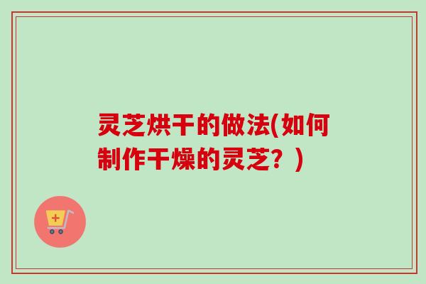 灵芝烘干的做法(如何制作干燥的灵芝？)
