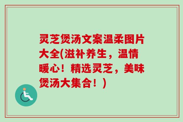 灵芝煲汤文案温柔图片大全(滋补养生，温情暖心！精选灵芝，美味煲汤大集合！)