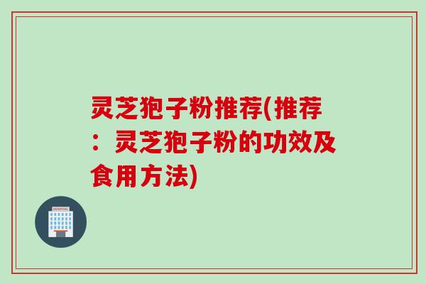 灵芝狍子粉推荐(推荐：灵芝狍子粉的功效及食用方法)