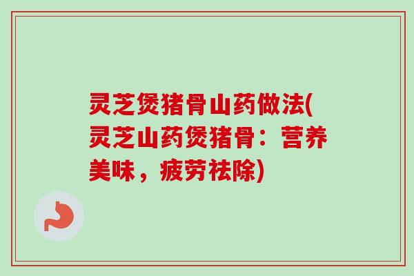 灵芝煲猪骨山药做法(灵芝山药煲猪骨：营养美味，疲劳祛除)