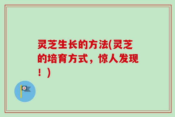 灵芝生长的方法(灵芝的培育方式，惊人发现！)