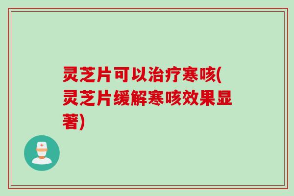 灵芝片可以治疗寒咳(灵芝片缓解寒咳效果显著)