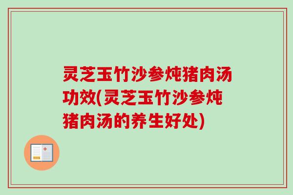 灵芝玉竹沙参炖猪肉汤功效(灵芝玉竹沙参炖猪肉汤的养生好处)