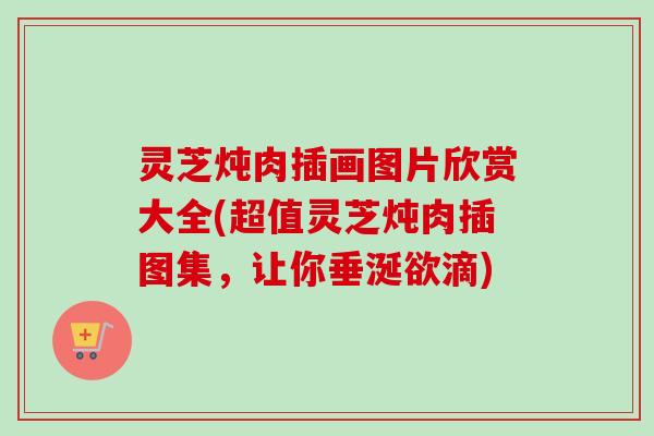 灵芝炖肉插画图片欣赏大全(超值灵芝炖肉插图集，让你垂涎欲滴)