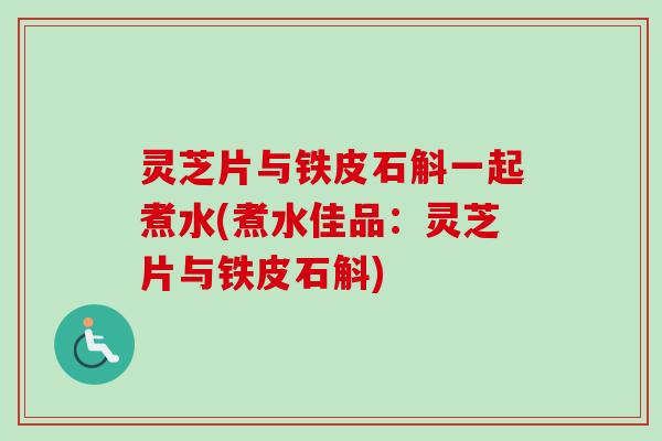 灵芝片与铁皮石斛一起煮水(煮水佳品:灵芝片与铁皮石斛) 灵芝片与铁皮石斛一起煮水(煮水佳品:灵芝片与铁皮石斛)