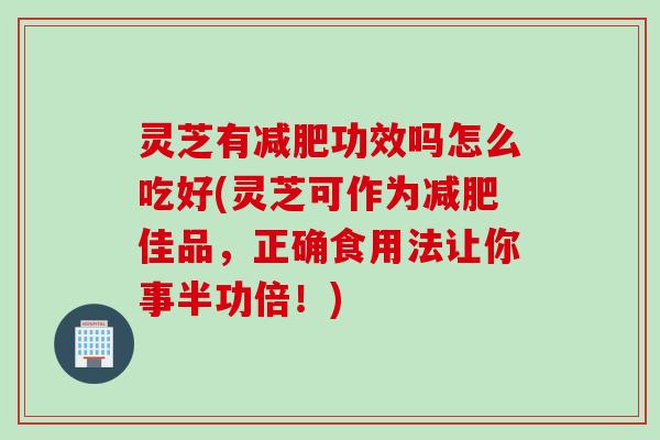 灵芝有功效吗怎么吃好(灵芝可作为佳品，正确食用法让你事半功倍！)