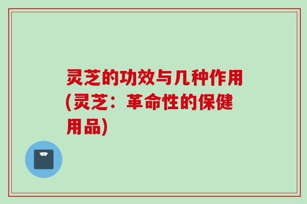 灵芝的功效与几种作用(灵芝:革命性的保健用品) 灵芝的功效与几种作用(灵芝:革命性的保健用品)