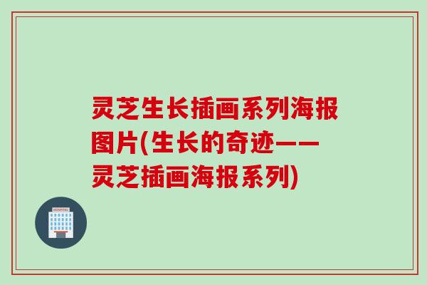 灵芝生长插画系列海报图片(生长的奇迹——灵芝插画海报系列)