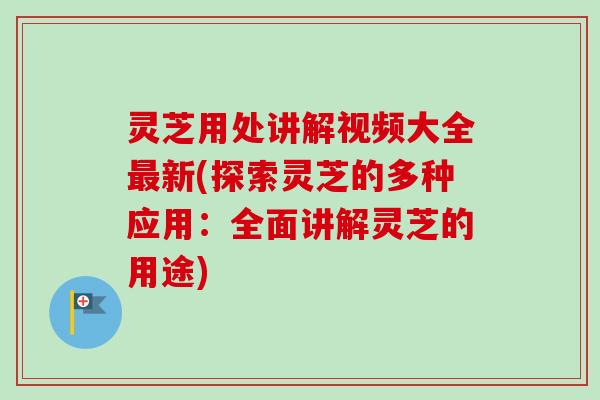 灵芝用处讲解视频大全新(探索灵芝的多种应用:全面讲解灵芝的用途) 灵芝用处讲解视频大全新(探索灵芝的多种应用:全面讲解灵芝的用途)