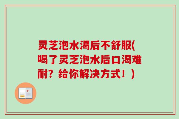 灵芝泡水渴后不舒服(喝了灵芝泡水后口渴难耐？给你解决方式！)