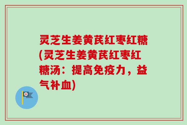 灵芝生姜黄芪红枣红糖(灵芝生姜黄芪红枣红糖汤：提高免疫力，益气补血)
