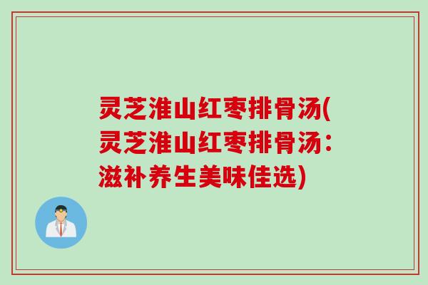 灵芝淮山红枣排骨汤(灵芝淮山红枣排骨汤：滋补养生美味佳选)