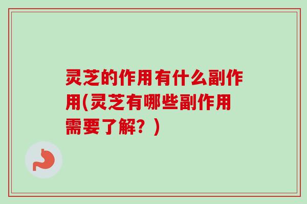 灵芝的作用有什么副作用(灵芝有哪些副作用需要了解？)