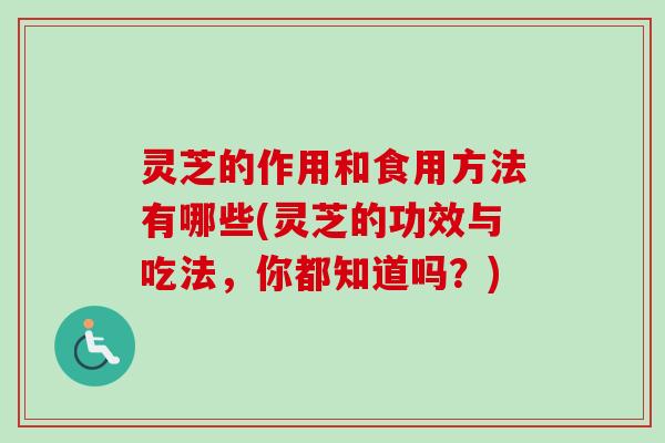 灵芝的作用和食用方法有哪些(灵芝的功效与吃法，你都知道吗？)