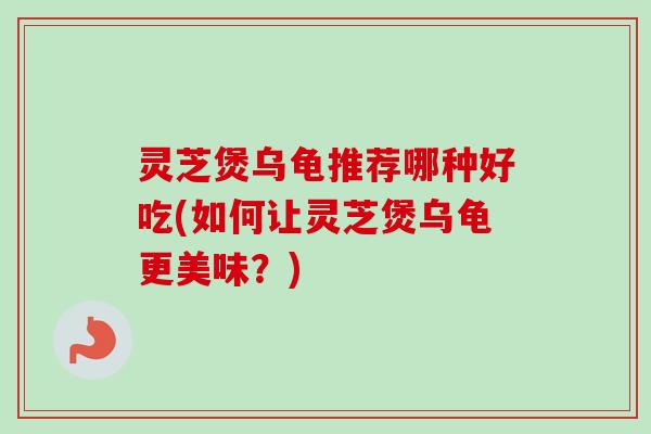 灵芝煲乌龟推荐哪种好吃(如何让灵芝煲乌龟更美味？)