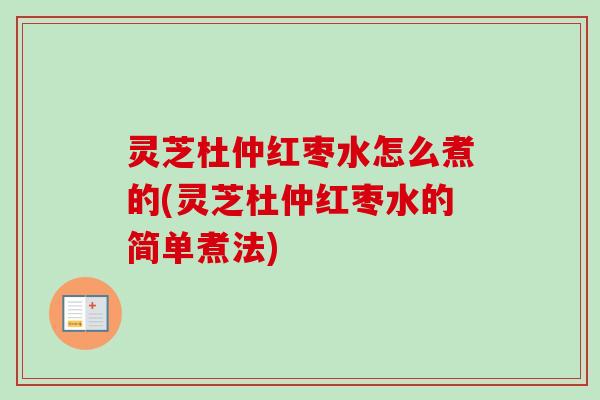 灵芝杜仲红枣水怎么煮的(灵芝杜仲红枣水的简单煮法) 灵芝杜仲红枣水怎么煮的(灵芝杜仲红枣水的简单煮法)
