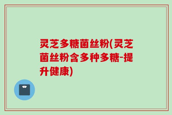 灵芝多糖菌丝粉(灵芝菌丝粉含多种多糖-提升健康)