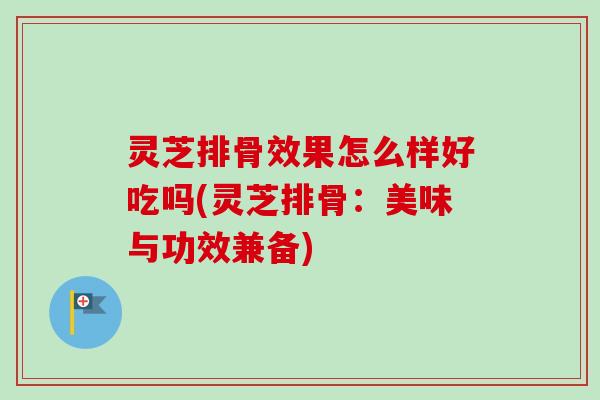 灵芝排骨效果怎么样好吃吗(灵芝排骨：美味与功效兼备)