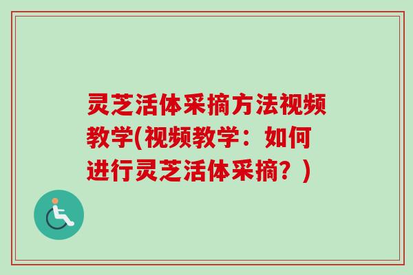 灵芝活体采摘方法视频教学(视频教学：如何进行灵芝活体采摘？)