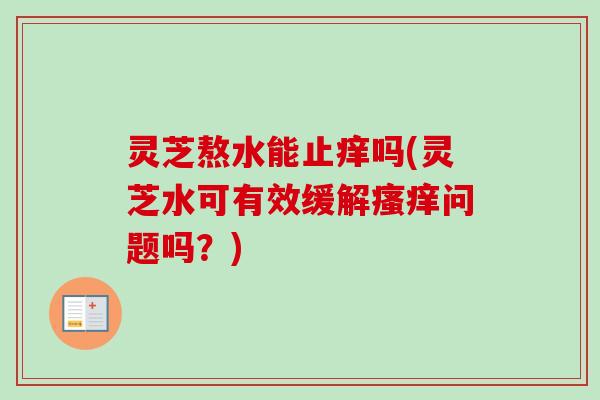 灵芝熬水能止痒吗(灵芝水可有效缓解瘙痒问题吗？)