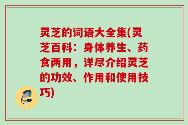 灵芝的词语大全集(灵芝百科：身体养生、药食两用，详尽介绍灵芝的功效、作用和使用技巧)