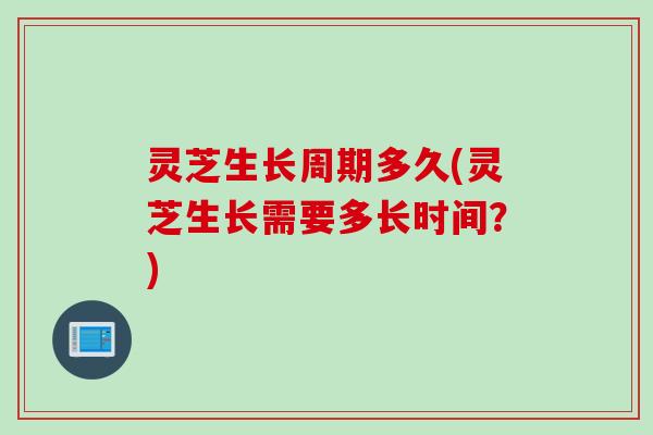灵芝生长周期多久(灵芝生长需要多长时间？)