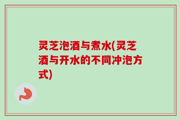 灵芝泡酒与煮水(灵芝酒与开水的不同冲泡方式) 灵芝泡酒与煮水(灵芝酒与开水的不同冲泡方式)