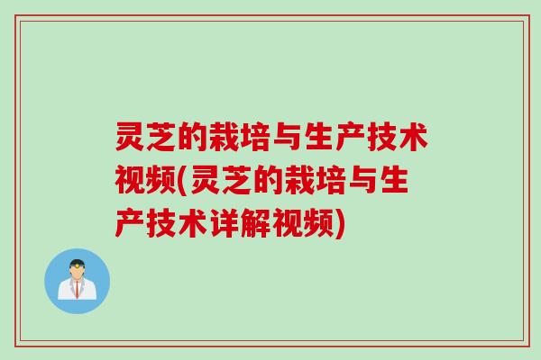 灵芝的栽培与生产技术视频(灵芝的栽培与生产技术详解视频)
