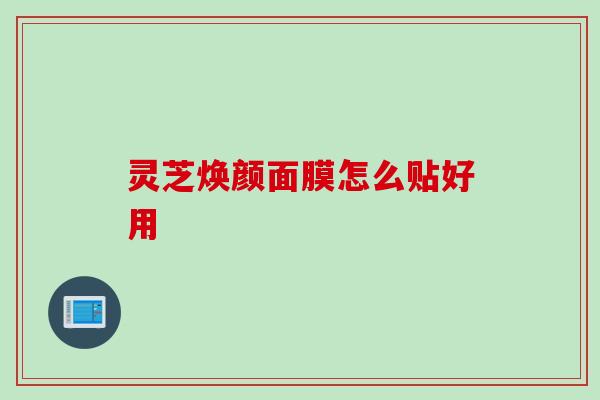 灵芝焕颜面膜怎么贴好用 灵芝焕颜面膜怎么贴好用