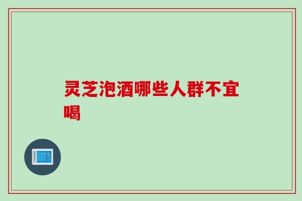 灵芝泡酒哪些人群不宜喝