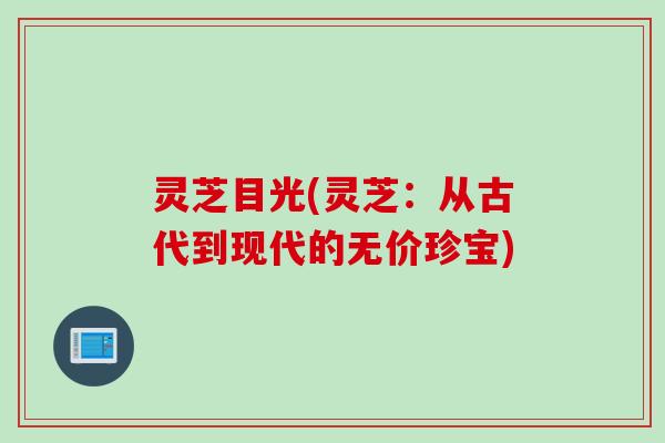 灵芝目光(灵芝：从古代到现代的无价珍宝)