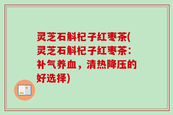 灵芝石斛杞子红枣茶(灵芝石斛杞子红枣茶：补气养血，清热降压的好选择)